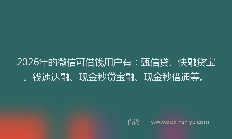 2026年的微信可借钱用户有：甄信贷、快融贷宝、钱速达融、现金秒贷宝融、现金秒借通等。