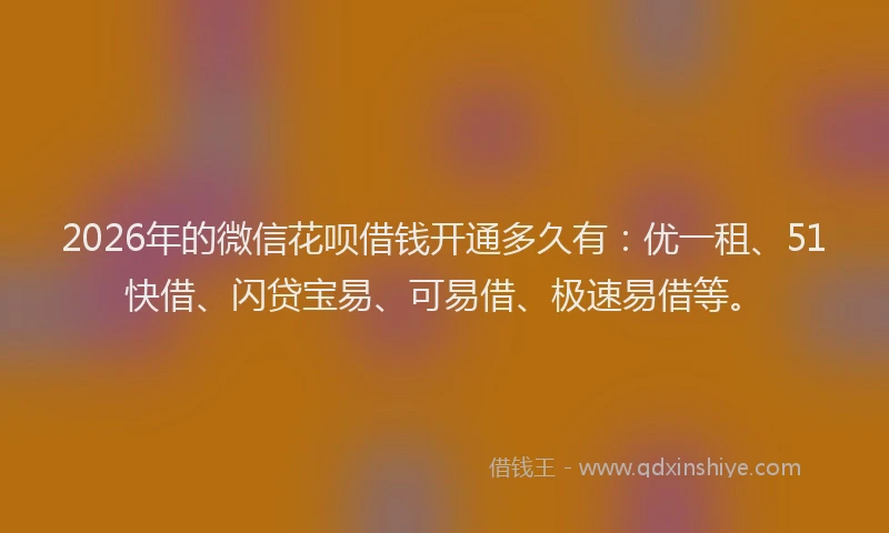 2026年的微信花呗借钱开通多久有:优一租、51快借、闪贷宝易、可易借、极速易借等。