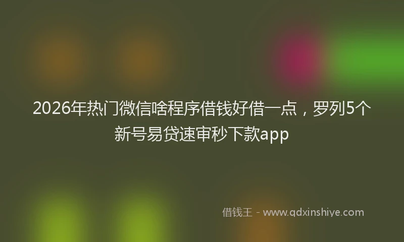 2026年热门微信啥程序借钱好借一点,罗列5个新号易贷速审秒下款app