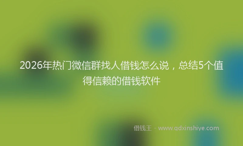2026年热门微信群找人借钱怎么说，总结5个值得信赖的借钱软件