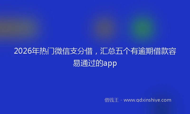 2026年热门微信支分借，汇总五个有逾期借款容易通过的app