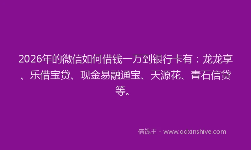 2026年的微信如何借钱一万到银行卡有:龙龙享、乐借宝贷、现金易融通宝、天源花、青石信贷等。