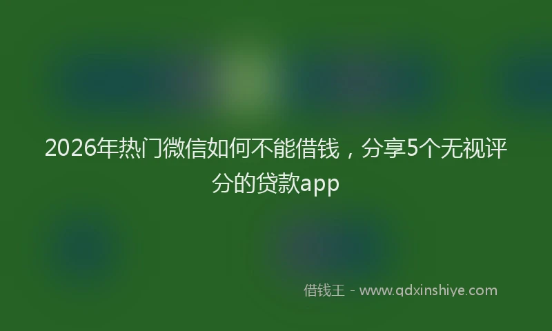 2026年热门微信如何不能借钱，分享5个无视评分的贷款app