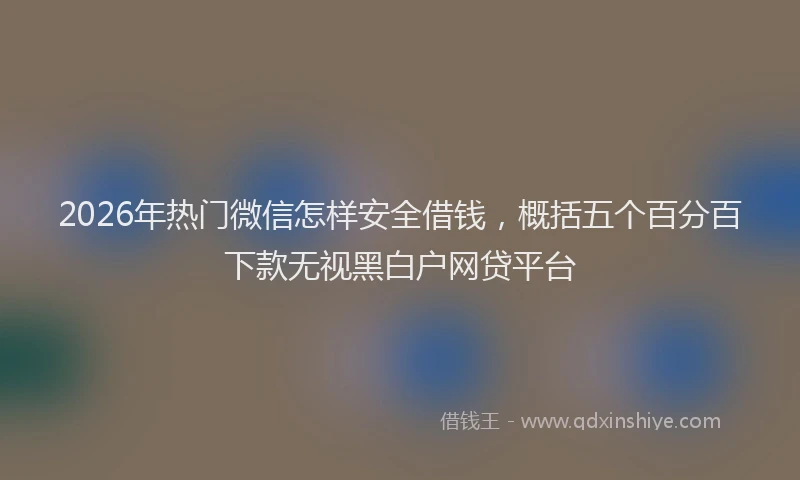 2026年热门微信怎样安全借钱，概括五个百分百下款无视黑白户网贷平台