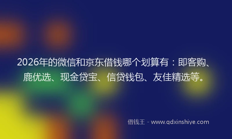 2026年的微信和京东借钱哪个划算有：即客购、鹿优选、现金贷宝、信贷钱包、友佳精选等。