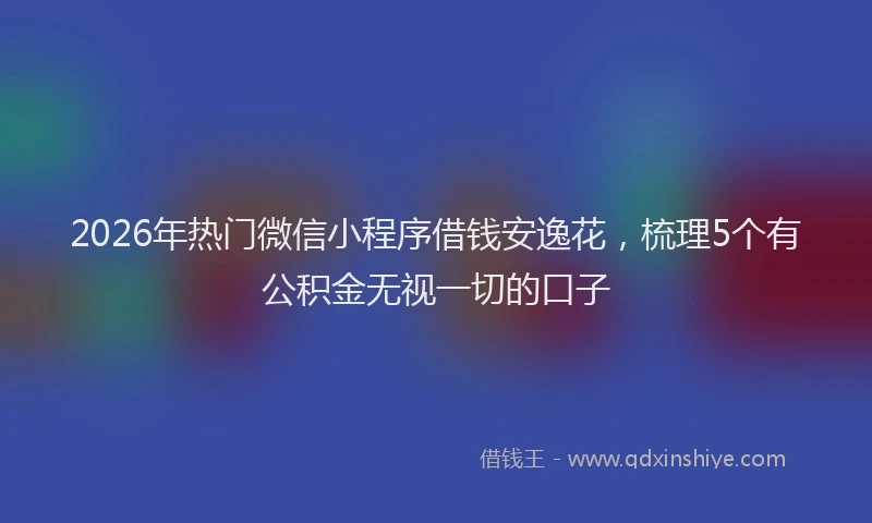 2026年热门微信小程序借钱安逸花，梳理5个有公积金无视一切的口子