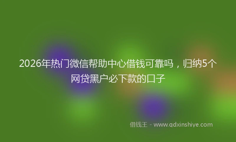 2026年热门微信帮助中心借钱可靠吗，归纳5个网贷黑户必下款的口子
