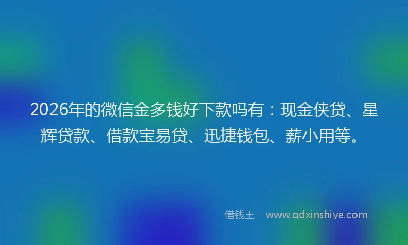 2026年的微信金多钱好下款吗有:现金侠贷、星辉贷款、借款宝易贷、迅捷钱包、薪小用等。