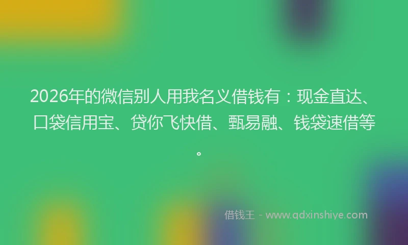 2026年的微信别人用我名义借钱有：现金直达、口袋信用宝、贷你飞快借、甄易融、钱袋速借等。