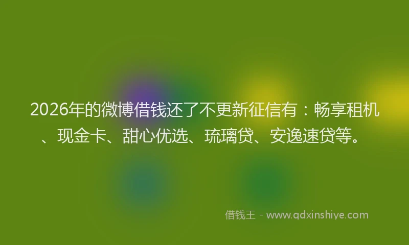 2026年的微博借钱还了不更新征信有:畅享租机、现金卡、甜心优选、琉璃贷、安逸速贷等。