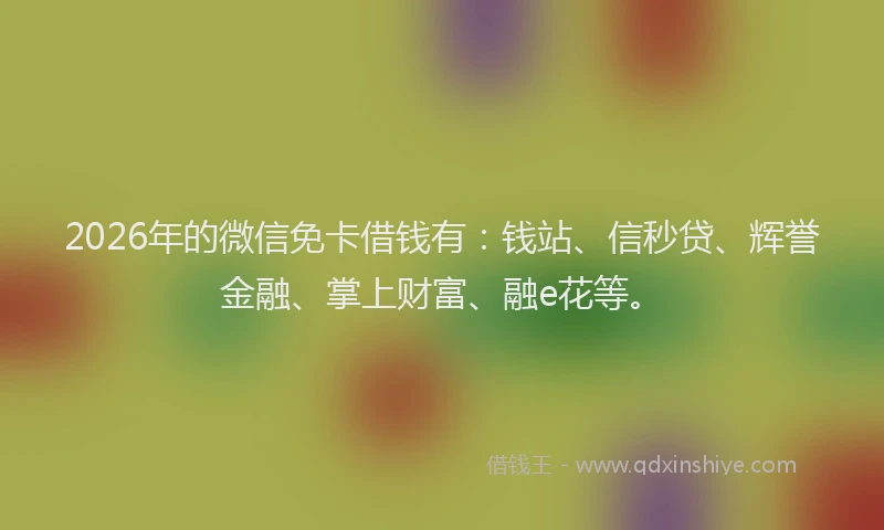 2026年的微信免卡借钱有：钱站、信秒贷、辉誉金融、掌上财富、融e花等。