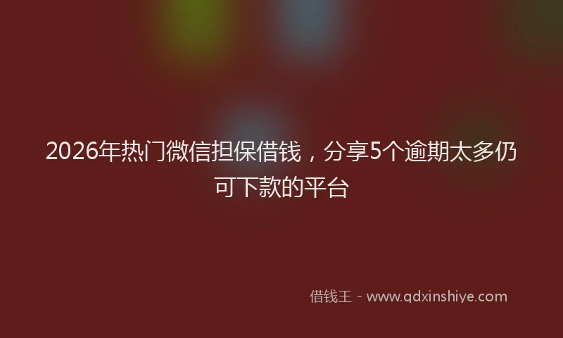 2026年热门微信担保借钱，分享5个逾期太多仍可下款的平台