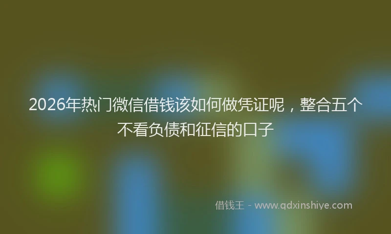 2026年热门微信借钱该如何做凭证呢，整合五个不看负债和征信的口子
