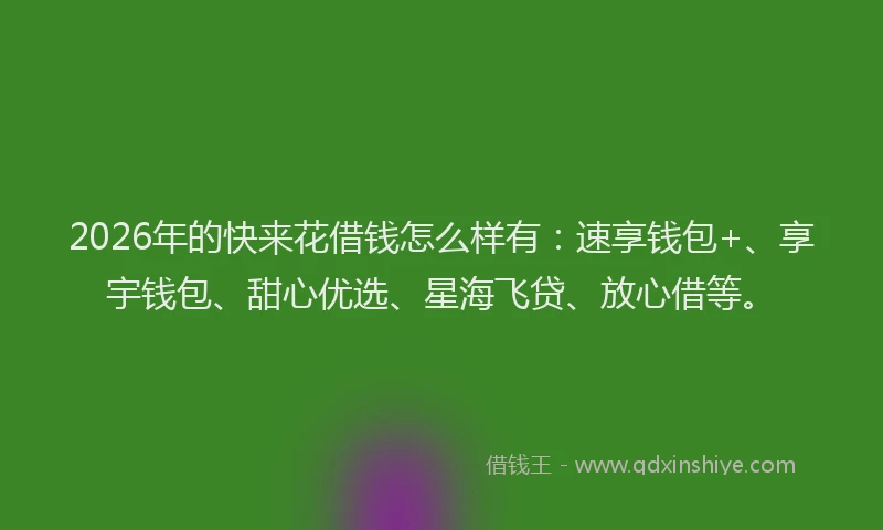2026年的快来花借钱怎么样有：速享钱包+、享宇钱包、甜心优选、星海飞贷、放心借等。