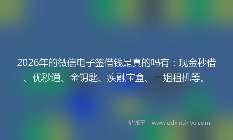 2026年的微信电子签借钱是真的吗有：现金秒借、优秒通、金钥匙、疾融宝盒、一姐租机等。