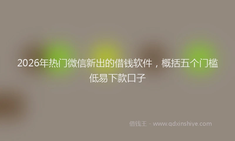 2026年热门微信新出的借钱软件，概括五个门槛低易下款口子