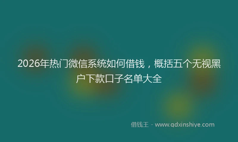 2026年热门微信系统如何借钱，概括五个无视黑户下款口子名单大全