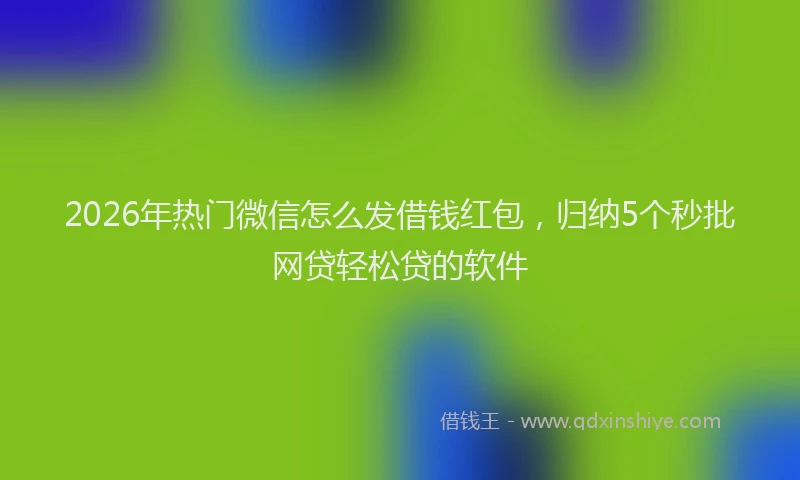 2026年热门微信怎么发借钱红包，归纳5个秒批网贷轻松贷的软件