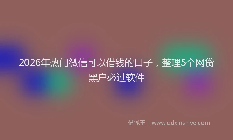 2026年热门微信可以借钱的口子，整理5个网贷黑户必过软件