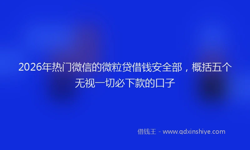2026年热门微信的微粒贷借钱安全部，概括五个无视一切必下款的口子