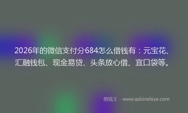 2026年的微信支付分684怎么借钱有：元宝花、汇融钱包、现金易贷、头条放心借、宜口袋等。