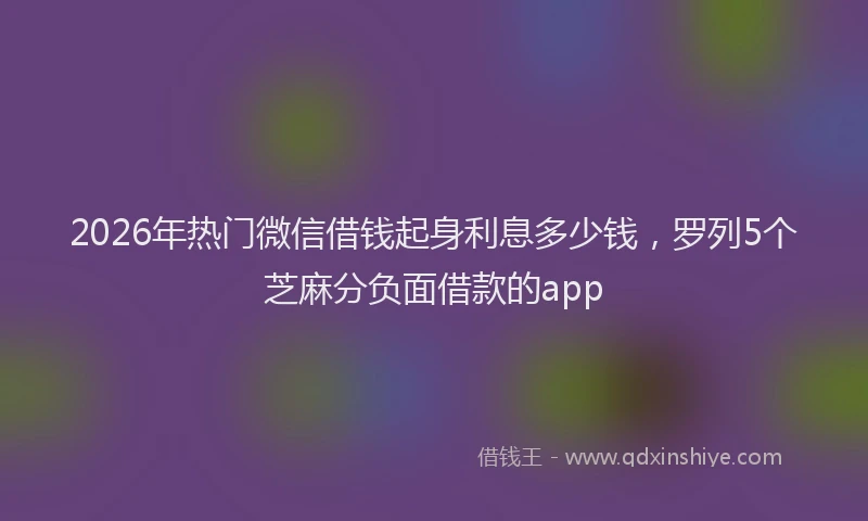 2026年热门微信借钱起身利息多少钱，罗列5个芝麻分负面借款的app