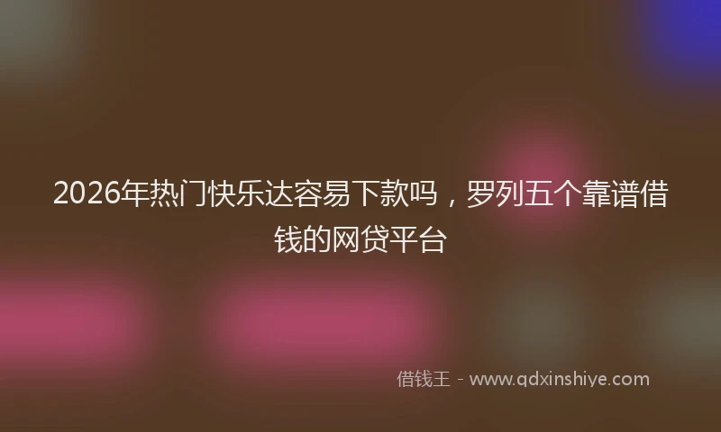2026年热门快乐达容易下款吗,罗列五个靠谱借钱的网贷平台