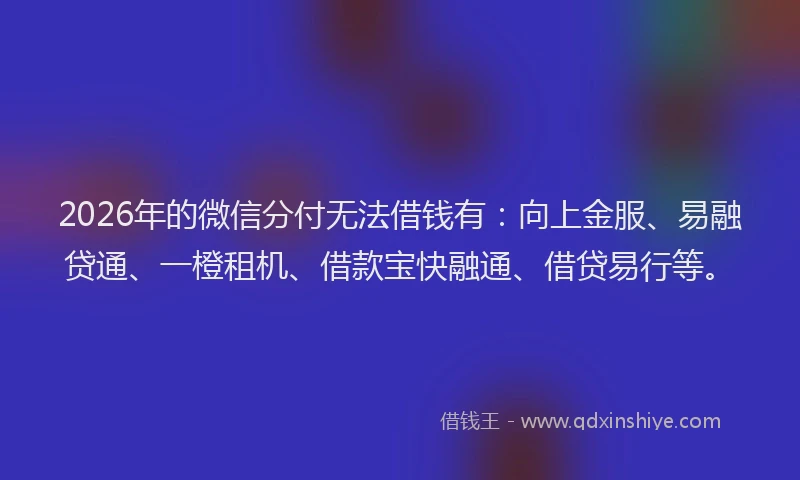2026年的微信分付无法借钱有：向上金服、易融贷通、一橙租机、借款宝快融通、借贷易行等。