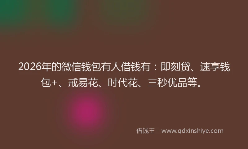 2026年的微信钱包有人借钱有：即刻贷、速享钱包+、戒易花、时代花、三秒优品等。