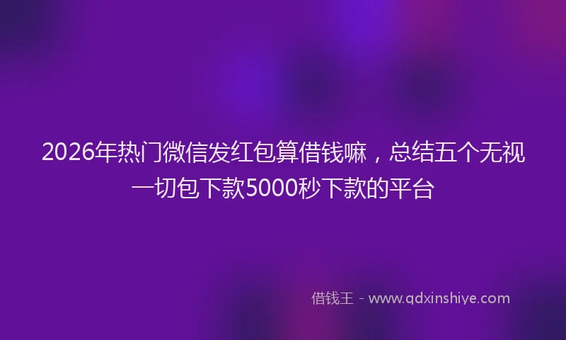 2026年热门微信发红包算借钱嘛,总结五个无视一切包下款5000秒下款的平台