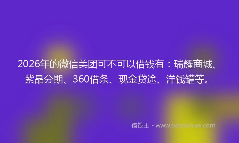 2026年的微信美团可不可以借钱有：瑞耀商城、紫晶分期、360借条、现金贷途、洋钱罐等。