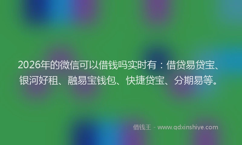 2026年的微信可以借钱吗实时有：借贷易贷宝、银河好租、融易宝钱包、快捷贷宝、分期易等。