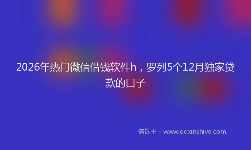 2026年热门微信借钱软件h，罗列5个12月独家贷款的口子