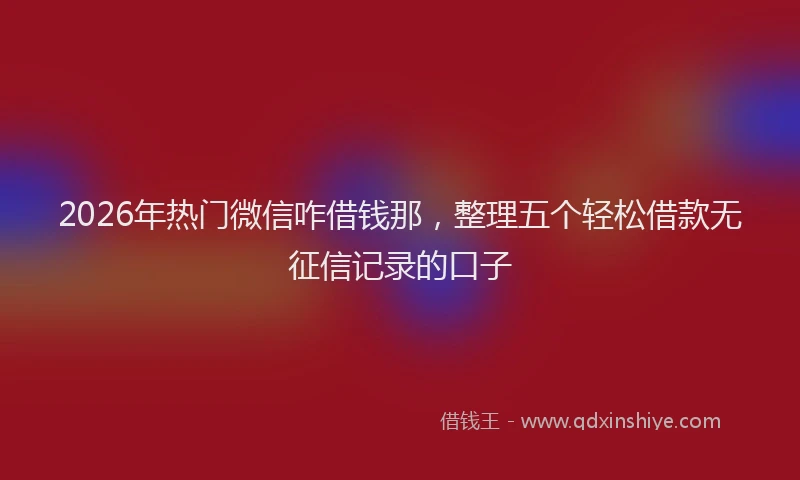 2026年热门微信咋借钱那，整理五个轻松借款无征信记录的口子