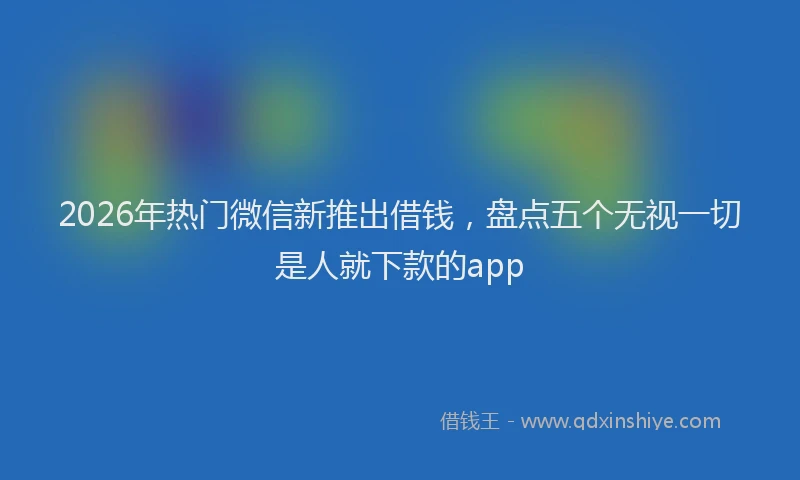 2026年热门微信新推出借钱，盘点五个无视一切是人就下款的app