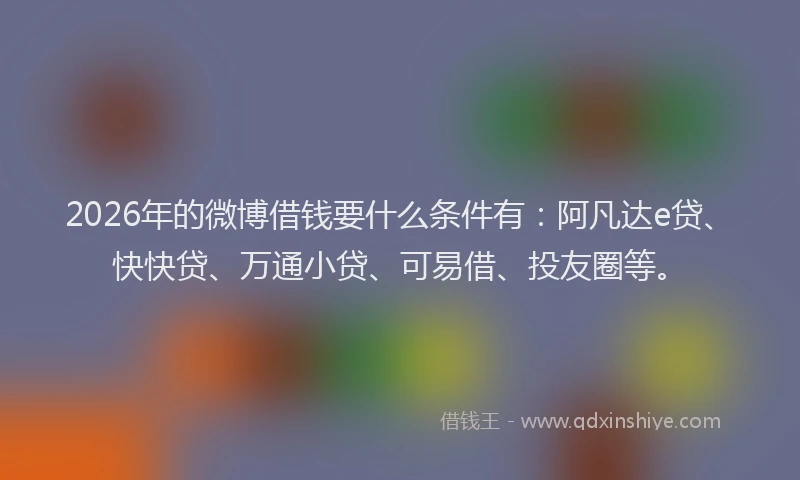 2026年的微博借钱要什么条件有:阿凡达e贷、快快贷、万通小贷、可易借、投友圈等。