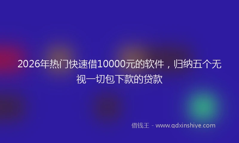 2026年热门快速借10000元的软件，归纳五个无视一切包下款的贷款