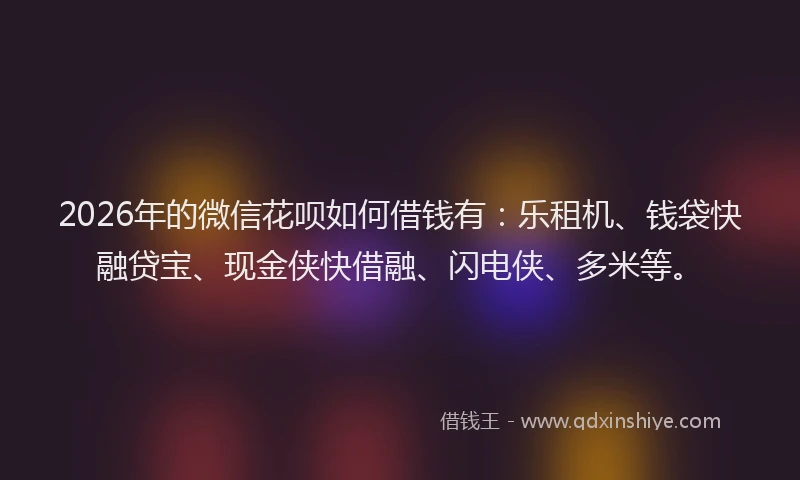 2026年的微信花呗如何借钱有：乐租机、钱袋快融贷宝、现金侠快借融、闪电侠、多米等。