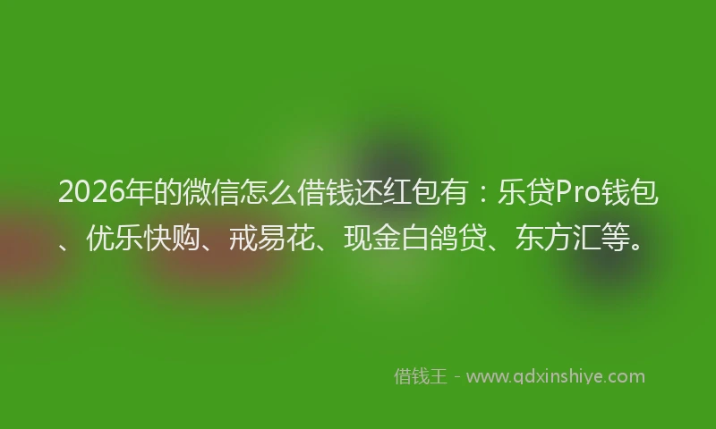 2026年的微信怎么借钱还红包有：乐贷Pro钱包、优乐快购、戒易花、现金白鸽贷、东方汇等。