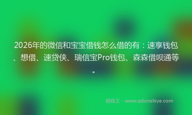 2026年的微信和宝宝借钱怎么借的有：速享钱包、想借、速贷侠、瑞信宝Pro钱包、森森借呗通等。