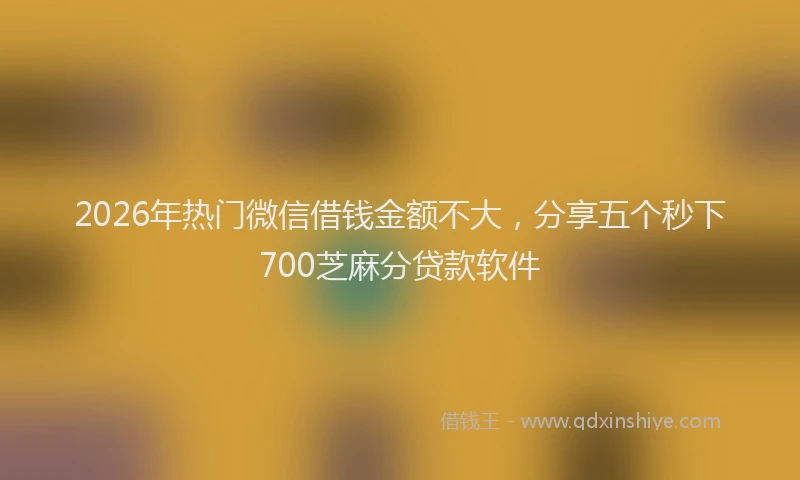 2026年热门微信借钱金额不大，分享五个秒下700芝麻分贷款软件
