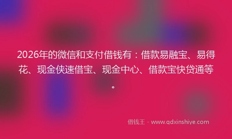 2026年的微信和支付借钱有：借款易融宝、易得花、现金侠速借宝、现金中心、借款宝快贷通等。