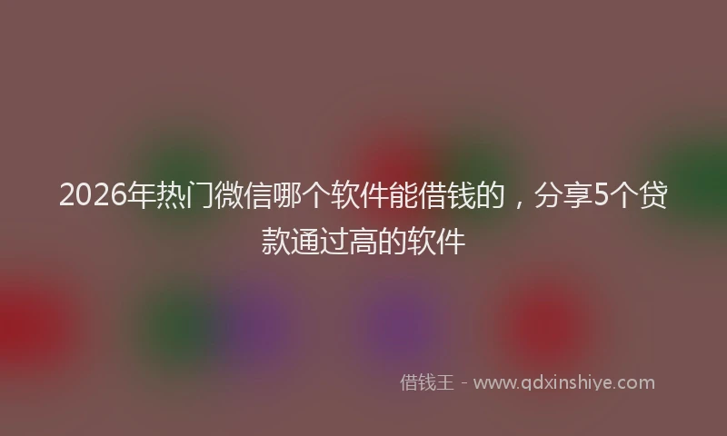 2026年热门微信哪个软件能借钱的，分享5个贷款通过高的软件