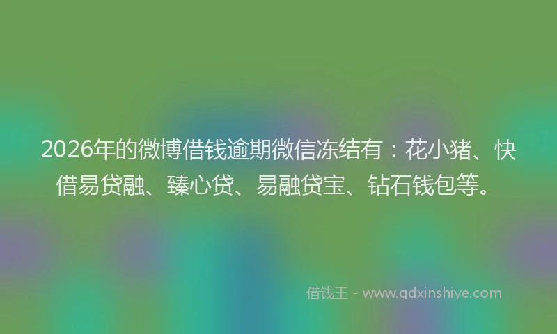2026年的微博借钱逾期微信冻结有：花小猪、快借易贷融、臻心贷、易融贷宝、钻石钱包等。