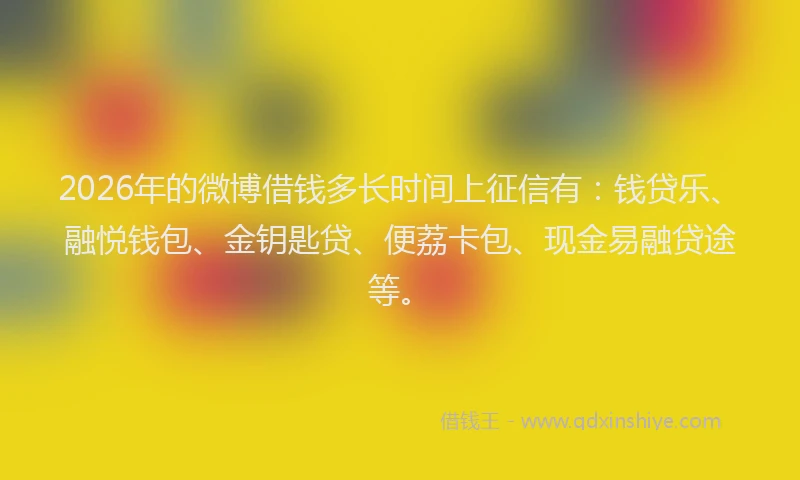 2026年的微博借钱多长时间上征信有:钱贷乐、融悦钱包、金钥匙贷、便荔卡包、现金易融贷途等。