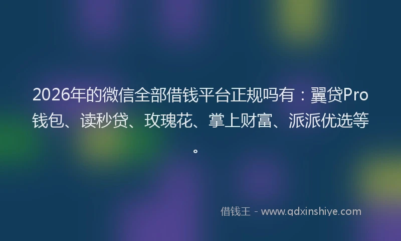 2026年的微信全部借钱平台正规吗有：翼贷Pro钱包、读秒贷、玫瑰花、掌上财富、派派优选等。