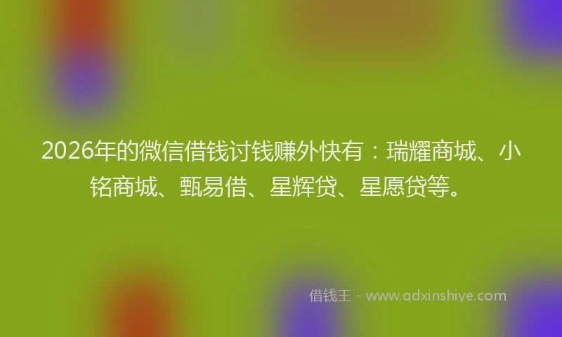 2026年的微信借钱讨钱赚外快有：瑞耀商城、小铭商城、甄易借、星辉贷、星愿贷等。