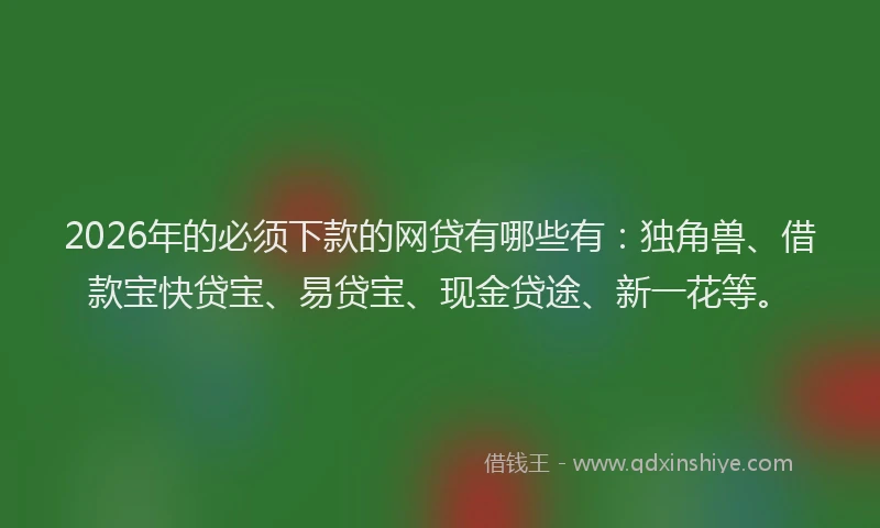 2026年的必须下款的网贷有哪些有：独角兽、借款宝快贷宝、易贷宝、现金贷途、新一花等。
