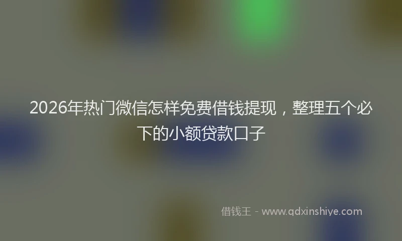 2026年热门微信怎样免费借钱提现，整理五个必下的小额贷款口子