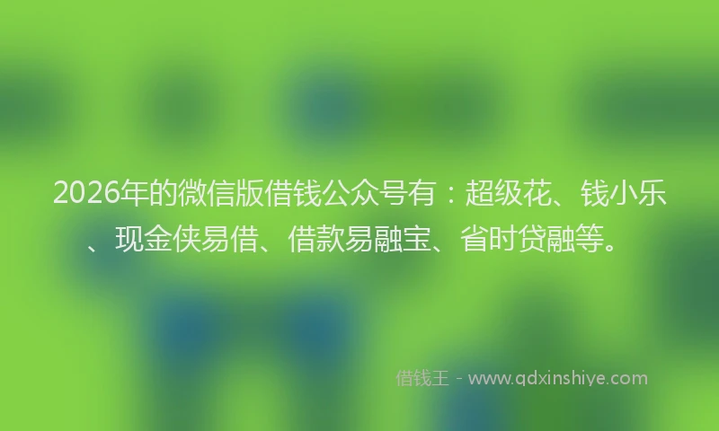 2026年的微信版借钱公众号有:超级花、钱小乐、现金侠易借、借款易融宝、省时贷融等。